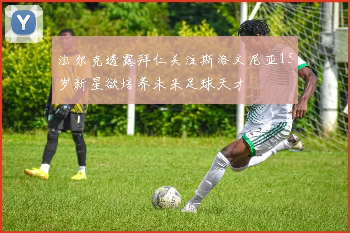 法尔克透露拜仁关注斯洛文尼亚15岁新星欲培养未来足球天才
