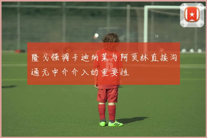 隆戈强调卡迪纳莱与阿莫林直接沟通无中介介入的重要性