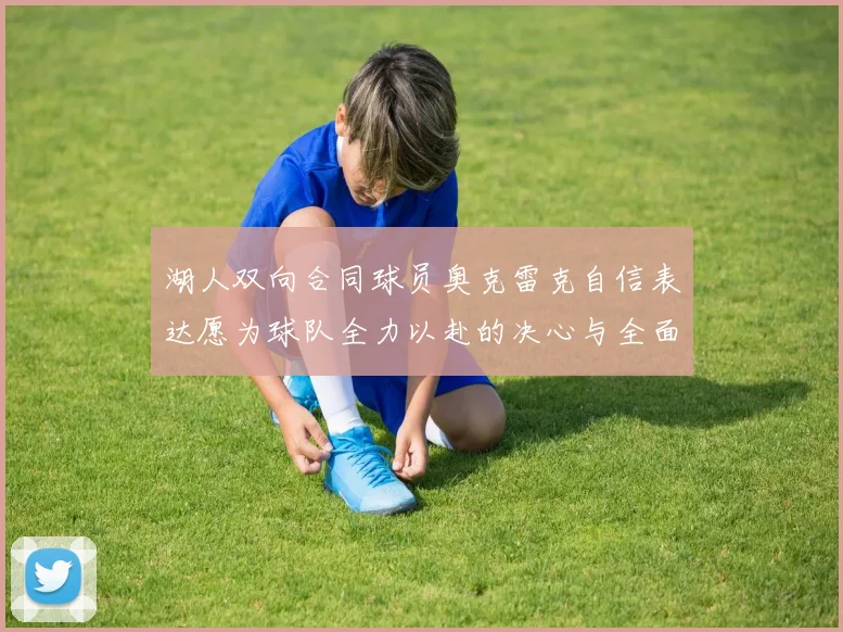 湖人双向合同球员奥克雷克自信表达愿为球队全力以赴的决心与全面能力