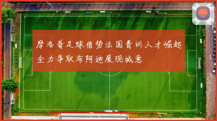摩洛哥足球借势法国青训人才崛起全力争取布阿迪展现诚意