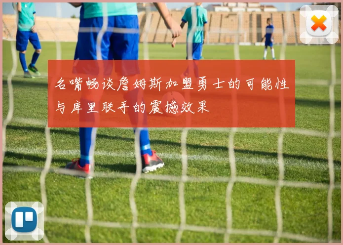 名嘴畅谈詹姆斯加盟勇士的可能性与库里联手的震撼效果