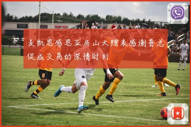 麦凯恩感恩亚历山大赠表感谢普总促成交易的深情时刻
