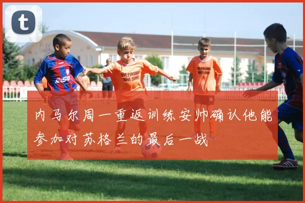 内马尔周一重返训练安帅确认他能参加对苏格兰的最后一战