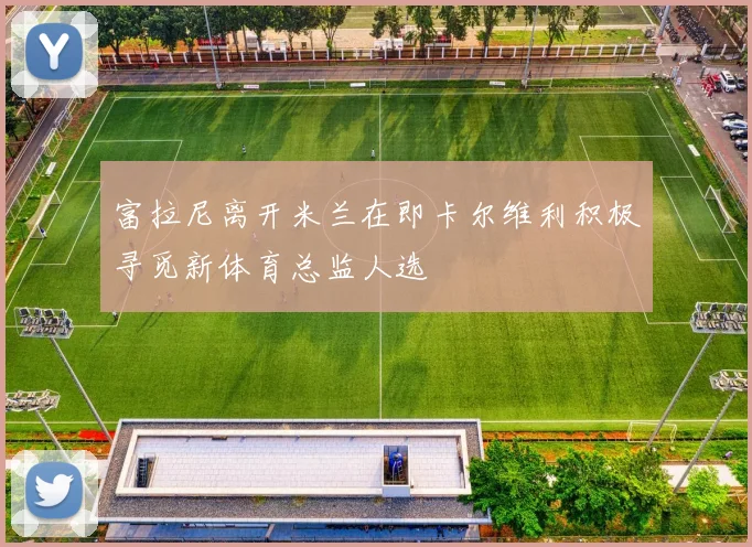 富拉尼离开米兰在即卡尔维利积极寻觅新体育总监人选
