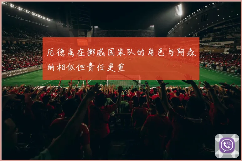 厄德高在挪威国家队的角色与阿森纳相似但责任更重
