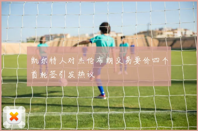凯尔特人对杰伦布朗交易要价四个首轮签引发热议