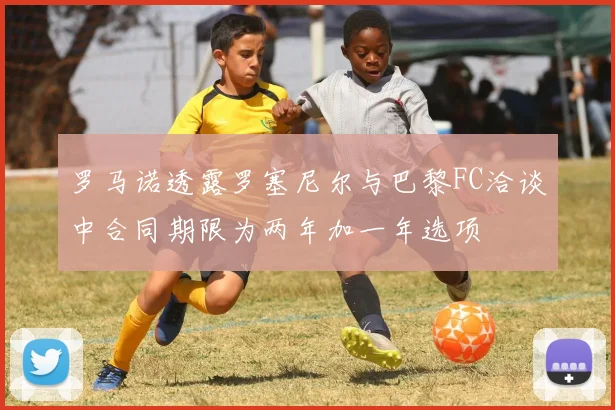罗马诺透露罗塞尼尔与巴黎FC洽谈中合同期限为两年加一年选项
