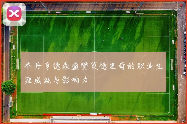 乔丹亨德森盛赞莫德里奇的职业生涯成就与影响力