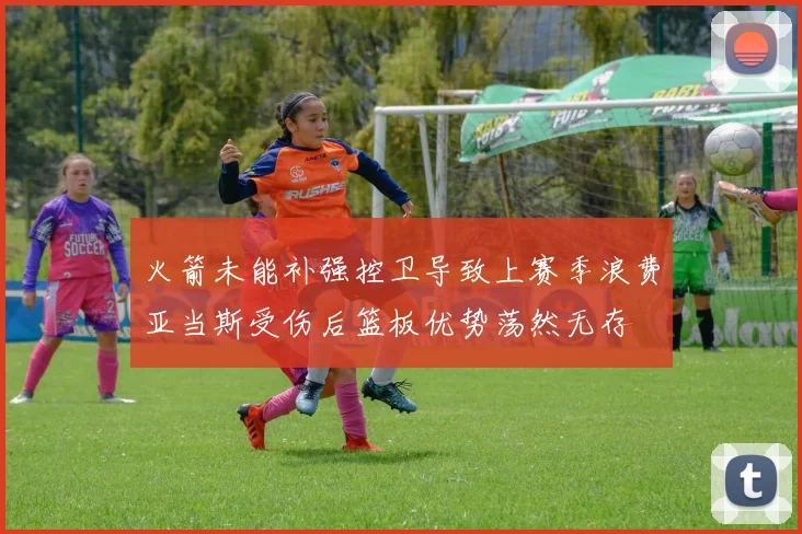 火箭未能补强控卫导致上赛季浪费亚当斯受伤后篮板优势荡然无存