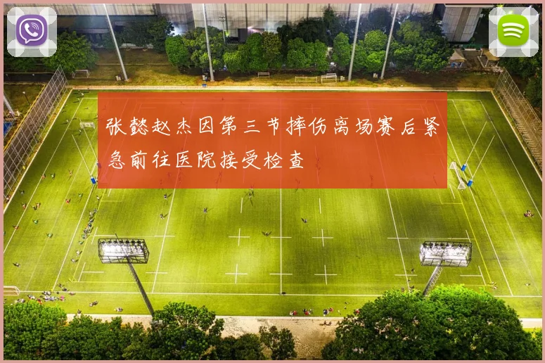 张懿赵杰因第三节摔伤离场赛后紧急前往医院接受检查